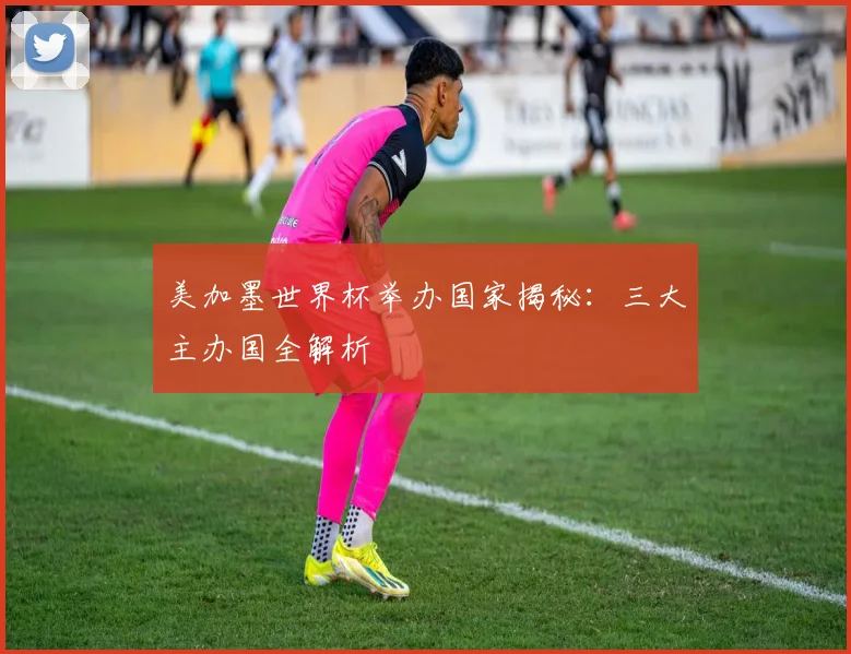 美加墨世界杯举办国家揭秘：三大主办国全解析