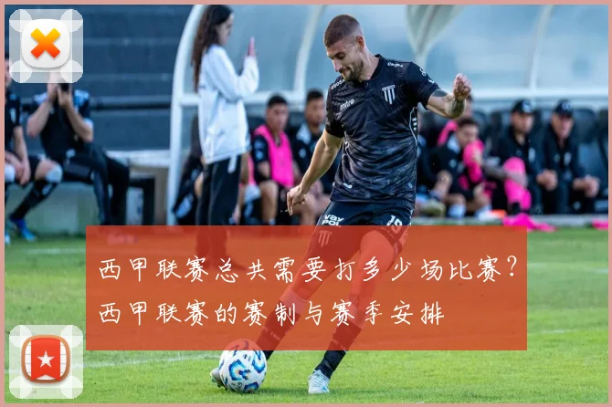 西甲联赛总共需要打多少场比赛?西甲联赛的赛制与赛季安排
