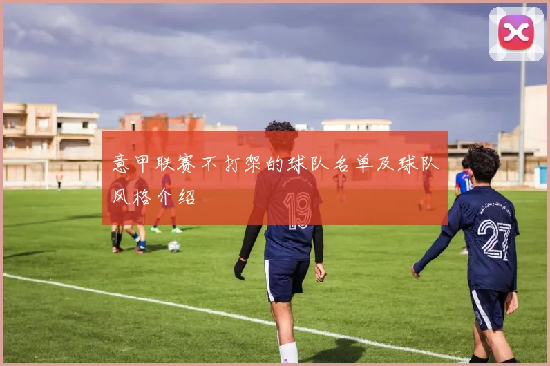 意甲联赛不打架的球队名单及球队风格介绍