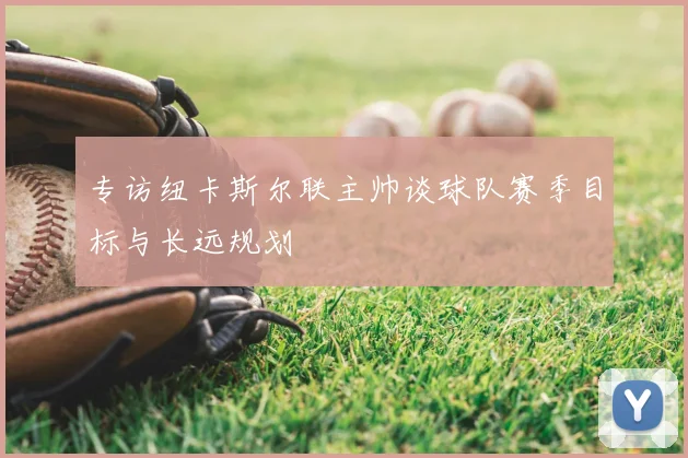 专访纽卡斯尔联主帅谈球队赛季目标与长远规划