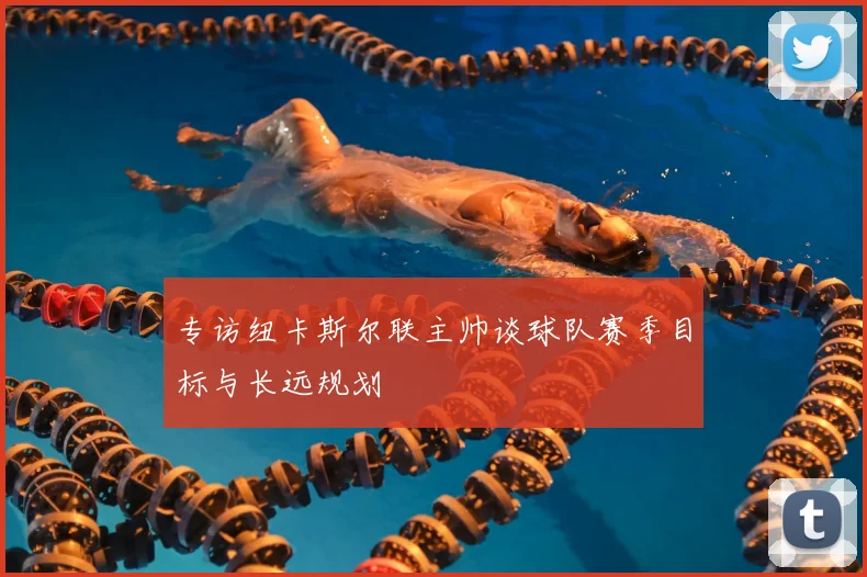 专访纽卡斯尔联主帅谈球队赛季目标与长远规划