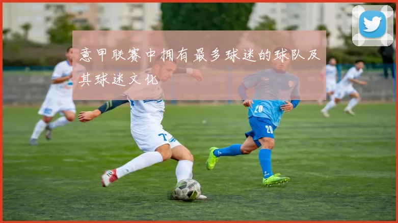 意甲联赛中拥有最多球迷的球队及其球迷文化