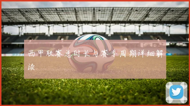 西甲联赛总时长与赛季周期详细解读