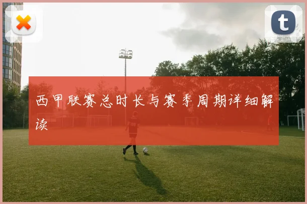 西甲联赛总时长与赛季周期详细解读